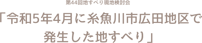 第44回 地すべり現地検討会 「令和5年4月に糸魚川市広田地区で発生した地すべり」